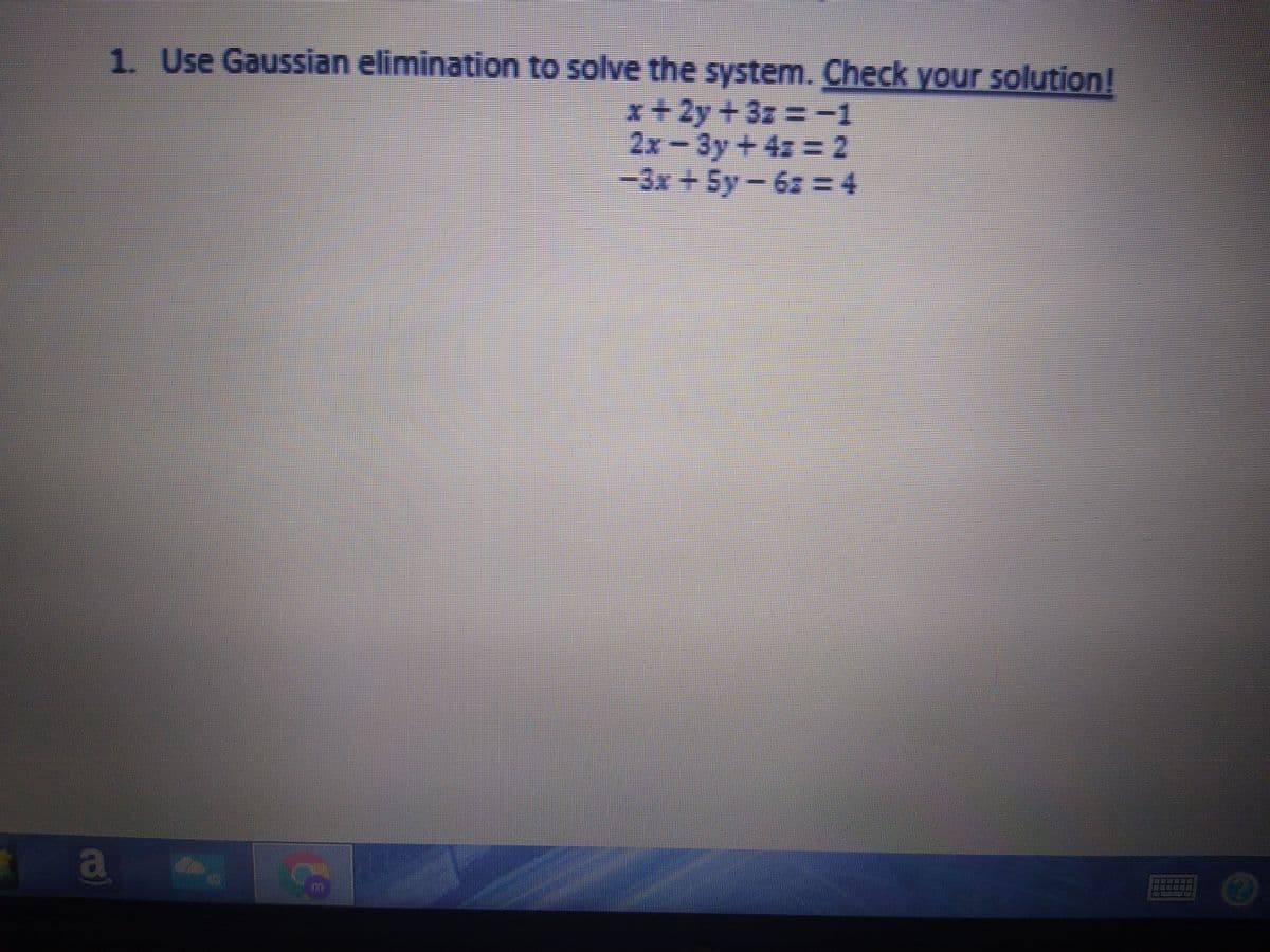 1. Use Gaussian elimination to solve the system. Check your solution!
x = -1
2y +3z :
2x-3y+4z =2
-3x +5y-6z = 4
a
