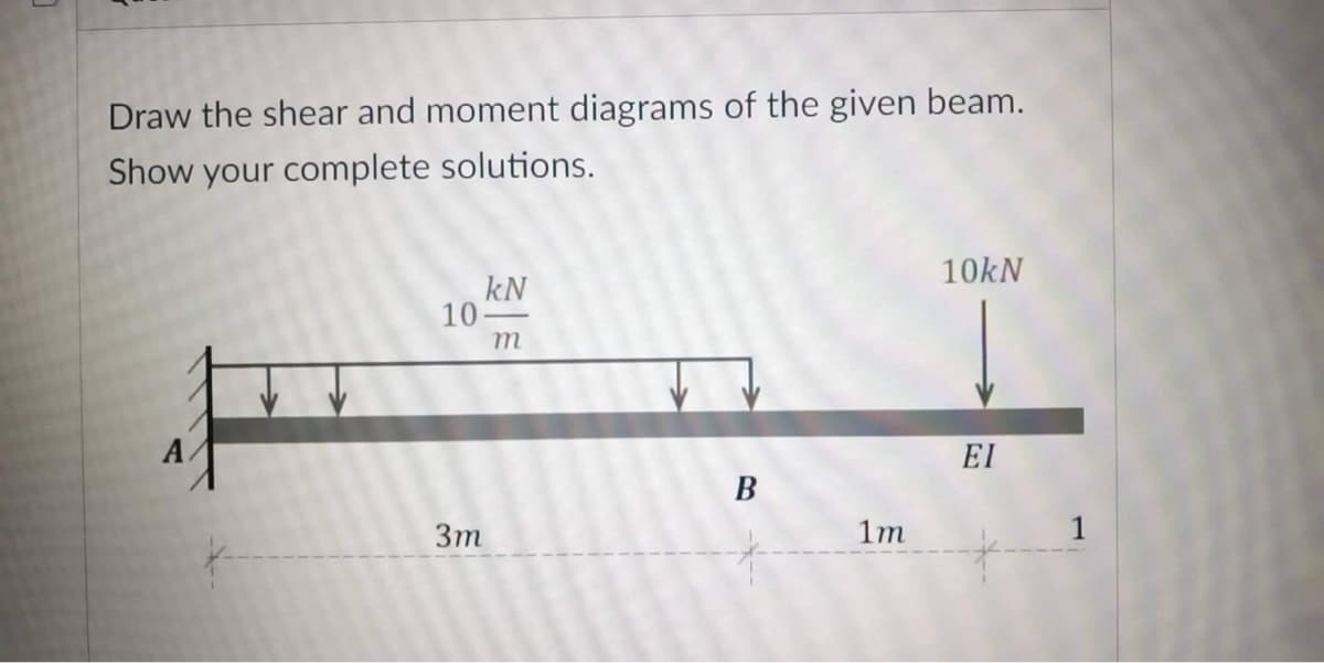 Draw the shear and moment diagrams of the given beam.
Show your complete solutions.
10kN
kN
10-
m
A.
EI
B
1m
3,
