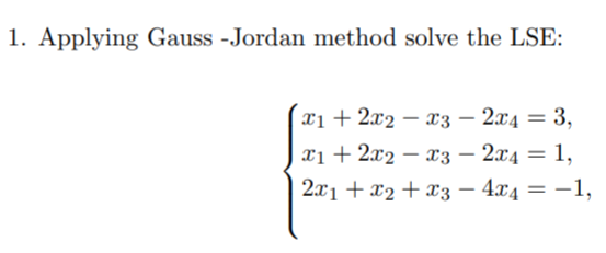 1. Applying Gauss -Jordan method solve the LSE:
x1 + 2x2 – x3 – 2x4 = 3,
|xi + 2x2 – x3 – 2x4 = 1,
2x1 + x2 + x3 – 4x4 = -1,

