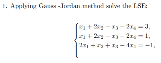 1. Applying Gauss -Jordan method solve the LSE:
Xị + 2x2 – x3 – 2x4 = 3,
|
x1 + 2x2 – x3 – 2x4 = 1,
|
|
2x1 + x2 + x3 – 4.x4 = -1,
%3D
