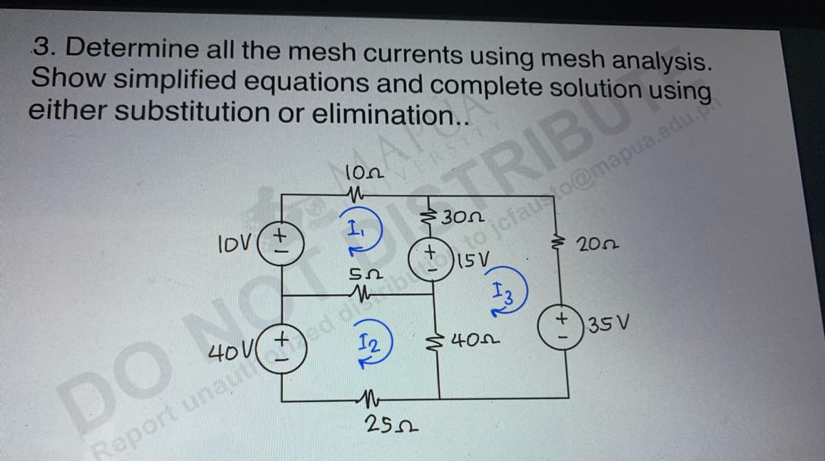 3. Determine all the mesh currents using mesh analysis.
Show simplified equations and complete solution using
either substitution or elimination..
lov(+
NO
40V
102
M
1,
ՏՈ
TRIBUion
to jcfauto@mapua.edu.
15V
DO
12
Report unauted db
N
2502
RST
402
2052
35 V