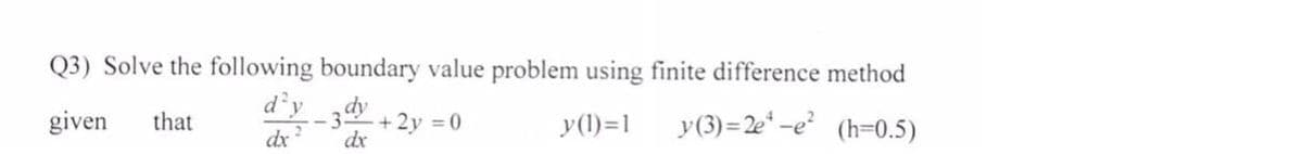 Q3) Solve the following boundary value problem using finite difference method
d'y
given
+ 2y = 0
dx
y(3)=2e* -e (h=0.5)
that
y(1)=1
