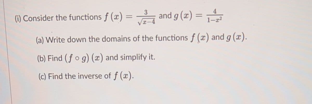 4
1-2²
and g(x) = ₁
3
(i) Consider the functions ƒ (x) = √34 and g(x)
f
(a) Write down the domains of the functions f (x) and g(x).
(b) Find (fog)(x) and simplify it.
(c) Find the inverse of f (x).