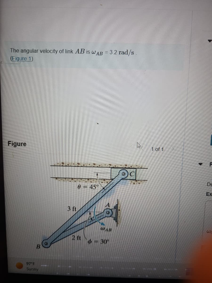 The angular velocity of link AB is WAB = 3.2 rad/s
(Figure 1)
Figure
97°F
Sunny
3 ft
0 = 45°
WAB
2 ft = 30°
1 of 1
De
Ex
W