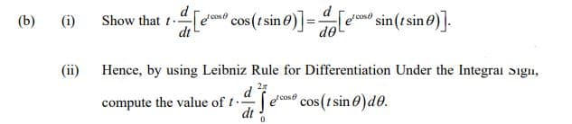 d
[d® cos (t sin 0)] =[ea
/ cose
(b)
(i)
Show that t..
sin(tsin 0)].
de
(ii)
Hence, by using Leibniz Rule for Differentiation Under the Integrai Sigu,
d
compute the value of t.
dt
Sem cos (t sin e)de.
/cose
