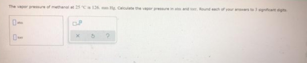 The vapor pressure of methanol at 25 C is 126 mm Hg. Calculate the vapor pressure in atm and tor. Round each of your answers to 3 significant digits
