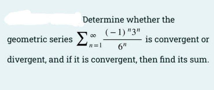 Determine whether the
geometric series 0 (-1) "3"
6"
is convergent or
n=1
divergent, and if it is convergent, then find its sum.
