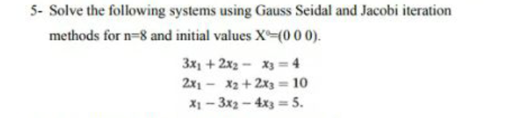 5- Solve the following systems using Gauss Seidal and Jacobi iteration
methods for n=8 and initial values X-(0 00).
3x1 + 2x2 - X3 4
2x1 - x2 + 2x3 = 10
X1- 3x2-4x3 = 5.
%3D
