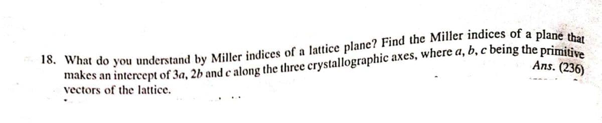 makes an intercept of 3a, 2b and e along the three crystallographic axes, where a, b, c being the primitive
vectors of the lattice.
Ans. (236)
