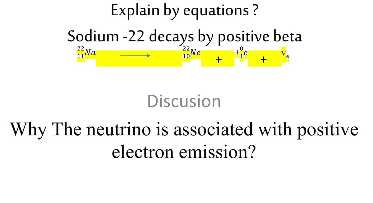 Explain by equations?
Sodium -22 decays by positive beta
22Na
Να
11
22
10 Ne
0
je
+
+
e
Discusion
Why The neutrino is associated with positive
electron emission?