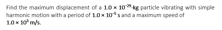 Find the maximum displacement of a 1.0 × 10-2⁹-kg particle vibrating with simple
harmonic motion with a period of 1.0 x 105 s and a maximum speed of
1.0 x 10³ m/s.