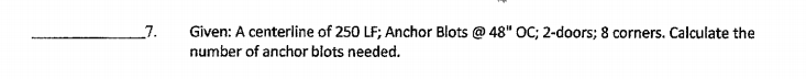 7.
Given: A centerline of 250 LF; Anchor Blots @ 48" OC; 2-doors; 8 corners. Calculate the
number of anchor blots needed.
