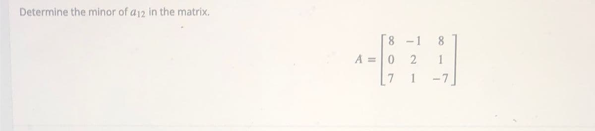 Determine the minor of a12 in the matrix.
8 -1
8.
A =0
2
1
7
1
-7
