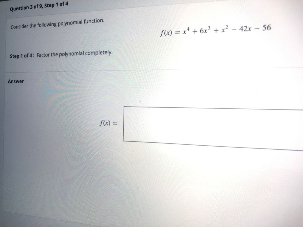 Question 3 of 9, Step 1 of 4
Consider the following polynomial function.
f(x) = x* + 6x³ + x²
42x-56
Step 1 of 4: Factor the polynomial completely.
Answer
f(x) 3D
