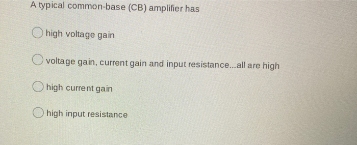 A typical common-base (CB) amplifier has
high voltage gain
O voltage gain, current gain and input resistance...all are high
O high current gain
O high input resistance
