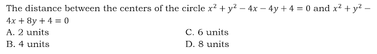 The distance between the centers of the circle x2 + y? – 4x – 4y + 4 = 0 and x2 + y? .
4x + 8y + 4 = 0
A. 2 units
C. 6 units
B. 4 units
D. 8 units

