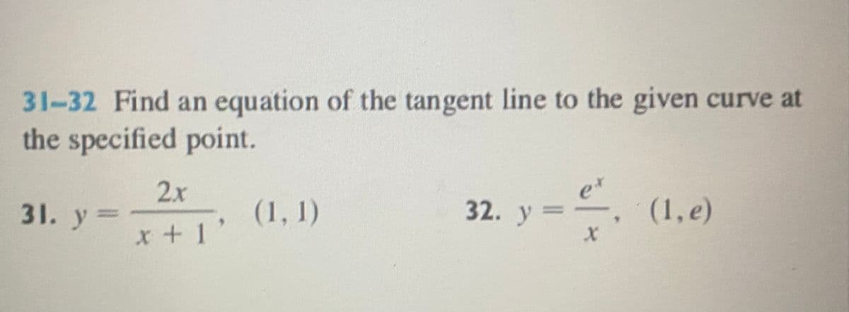 31-32 Find an equation of the tangent line to the given curve at
the specified point.
2x
et
31. y=
(1, 1)
32. y=
(1, e)
x+1'
