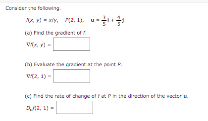 Consider the following.
Rx, Y) = xly, P(2, 1), u=i+
(a) Find the gradient of f.
V(x, y) =
(b) Evaluate the gradient at the point P.
V(2, 1) =
(c) Find the rate of change of fat P in the direction of the vector u.
Du(2, 1) =

