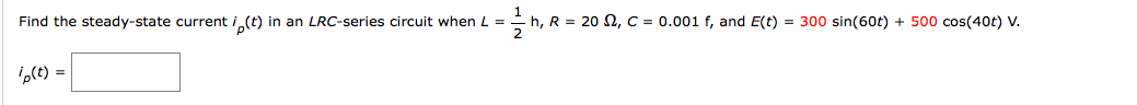 Find the steady-state current i (t) in an LRC-series circuit when L =
- h, R = 20 2, C = 0.001 f, and E(t) = 300 sin(60t) + 500 cos(40t) V.
2
i,(t) =
