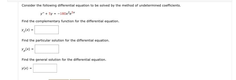 Consider the following differential equation to be solved by the method of undetermined coefficients.
y" + 5y = -180x²e5x
Find the complementary function for the differential equation.
Y(x) =
Find the particular solution for the differential equation.
Yp(x) =|
Find the general solution for the differential equation.
y(x) =
