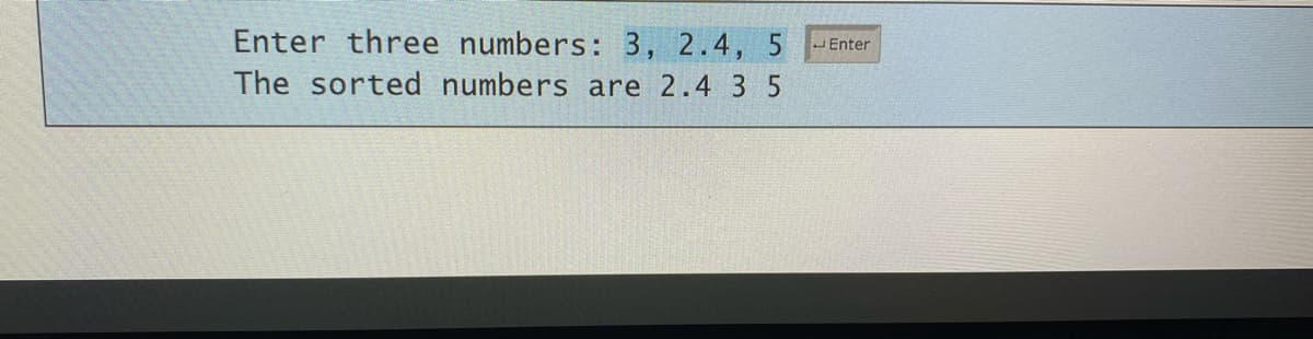 Enter
Enter three numbers: 3, 2.4, 5
The sorted numbers are 2.4 3 5
