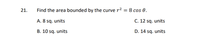 21.
Find the area bounded by the curve r² = 8 cos 0.
%3D
A. 8 sq. units
C. 12 sq. units
B. 10 sq. units
D. 14 sq. units
