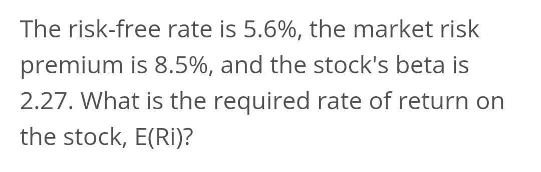 The risk-free rate is 5.6%, the market risk
premium is 8.5%, and the stock's beta is
2.27. What is the required rate of return on
the stock, E(Ri)?
