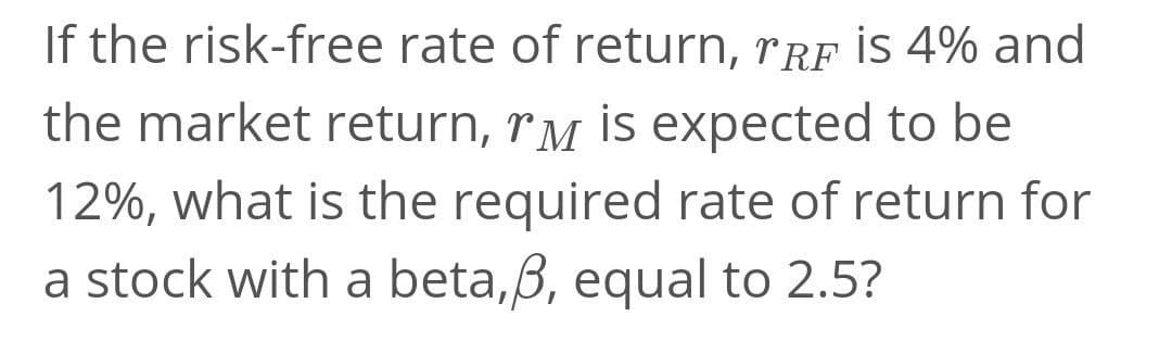 If the risk-free rate of return, rRF İS 4% and
the market return, rM is expected to be
12%, what is the required rate of return for
a stock with a beta,B, equal to 2.5?
