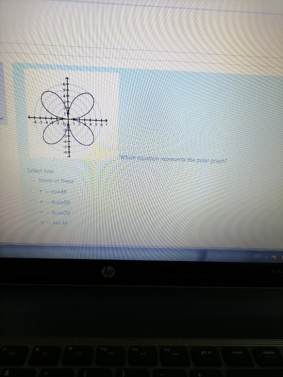 Which
THên represents the polar graph?
Select one:
None of these
Cos40
6sin20
6cos20
sin40
EN
ProBoc
f10
f11
112
pri sc
insert
delete
