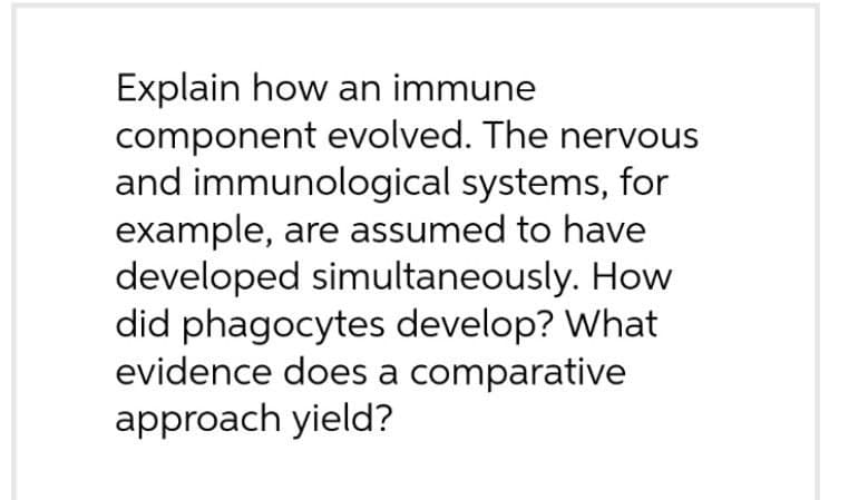 Explain how an immune
component evolved. The nervous
and immunological systems, for
example, are assumed to have
developed simultaneously. How
did phagocytes develop? What
evidence does a comparative
approach yield?
