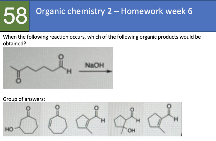58 Organic chemistry 2 - Homework week 6
When the following reaction occurs, which of the following organic products would be
obtained?
Group of answers:
HO
NaOH
H
OH
H
Jin
H
