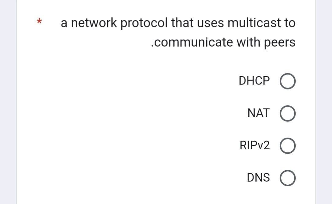 *
a network protocol that uses multicast to
.communicate with peers
DHCP
NAT
RIPv2
DNS O