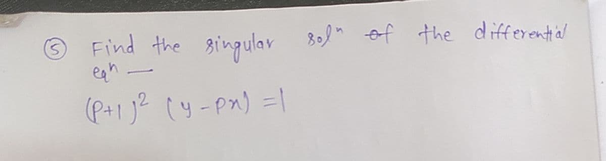 5
Find the singular sol" of the differential
eah
(P+₁) ² (y-px) = 1