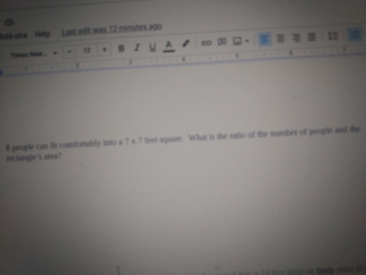 6 ons Help Last edit was 12 minutes ago
Tes New
8people can fit comfortably ito a 7 x 7 feet square. What is the ratio of the number of people and the
mctangle's area?
