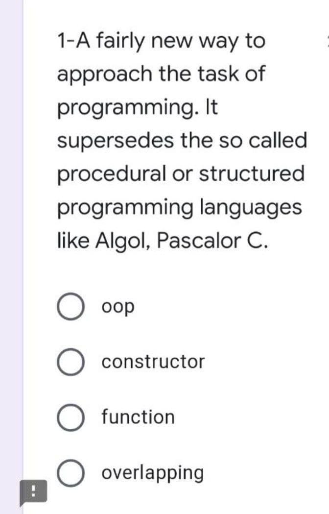 1-A fairly new way to
approach the task of
programming. It
supersedes the so called
procedural or structured
programming languages
like Algol, Pascalor C.
oop
constructor
function
O overlapping

