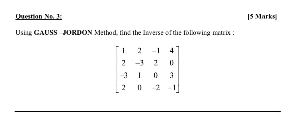 Question No. 3:
[5 Marks]
Using GAUSS –JORDON Method, find the Inverse of the following matrix :
1
2
-1
4
-3
2
-3
1
3
2
-2
-1
