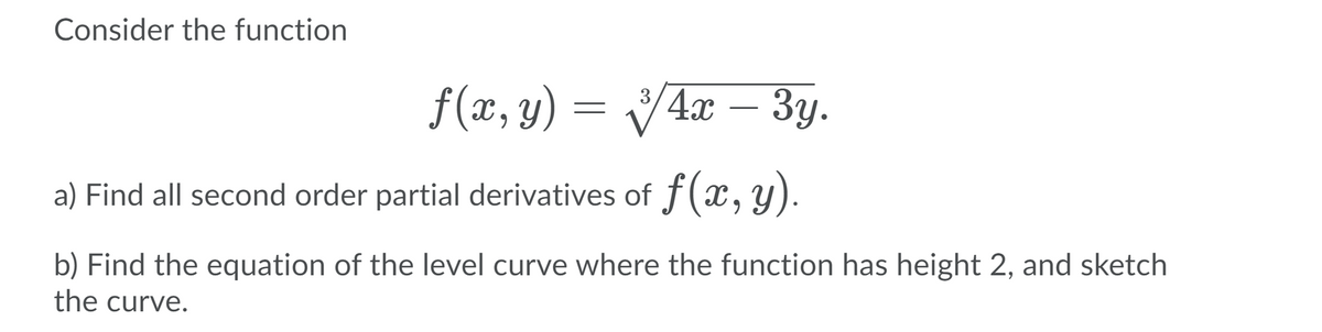 Consider the function
f(x, y) = VAr – 3y.
a) Find all second order partial derivatives of f(x, y).
b) Find the equation of the level curve where the function has height 2, and sketch
the curve.

