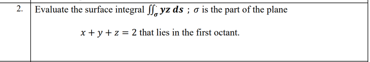 2.
Evaluate the surface integral f, yz ds ; o is the part of the plane
x + y + z = 2 that lies in the first octant.
