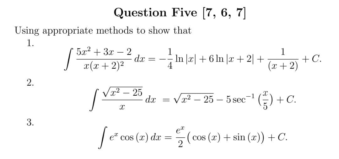 Question Five [7, 6, 7]
Using appropriate methods to show that
1.
5л? + 3х — 2
dx
x(x + 2)2
1
In |x| + 6 ln |x + 2+
1
+ C.
(x + 2)
- -
2.
Va2 – 25
dx
Vx2 – 25 – 5 sec"
+ C.
3.
Jé cos (a) de = (cos (2) + sin (2)) + C.
(cos (x) + sin (x)) + C.
