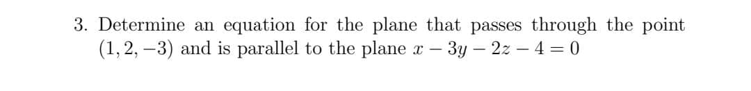 3. Determine an equation for the plane that passes through the point
(1, 2, –3) and is parallel to the plane x – 3y – 2z – 4 = 0
