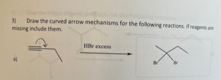 3)
Draw the curved arrow mechanisms for the following reactions. If reagents are
missing include them.
HBr excess
a)
Br
Br