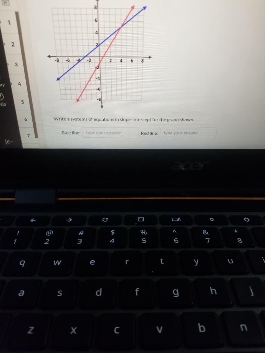 8
4
-8
-6
-2
2
6
-4
ory
4
-6
-8
elp
6.
Write a systems of equations in slope-intercept for the graph shown.
Blue line: type your answer.
Red line:
type your answer...
acer
@
#
$
%
&
2
3
4
5
7
8.
W
e
t y
|d f
g h
a
S
Z X
69
