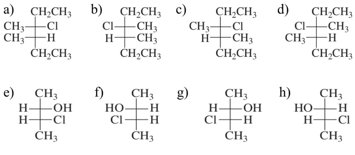 a) CH,CH3
b)
CH-CH, с)
d)
CH2CH3
-CH3
H.
CH,CH3
CH3
Cl
H
CH3
CH3-
Cl-
CH3
-CI
Cl
CH3
ČH,CH3
CH3
H.
CH3
H-
ĊHĄCH3
ČHĄCH3
ĊH-CH3
e)
f)
g)
h)
CH3
ОН
-Cl
CH3
НО
Cl-
CH3
CH3
НО
H
CH3
CH3
H
H
-H
H-
ОН
H
H
Cl
Cl
CH3
CH3
