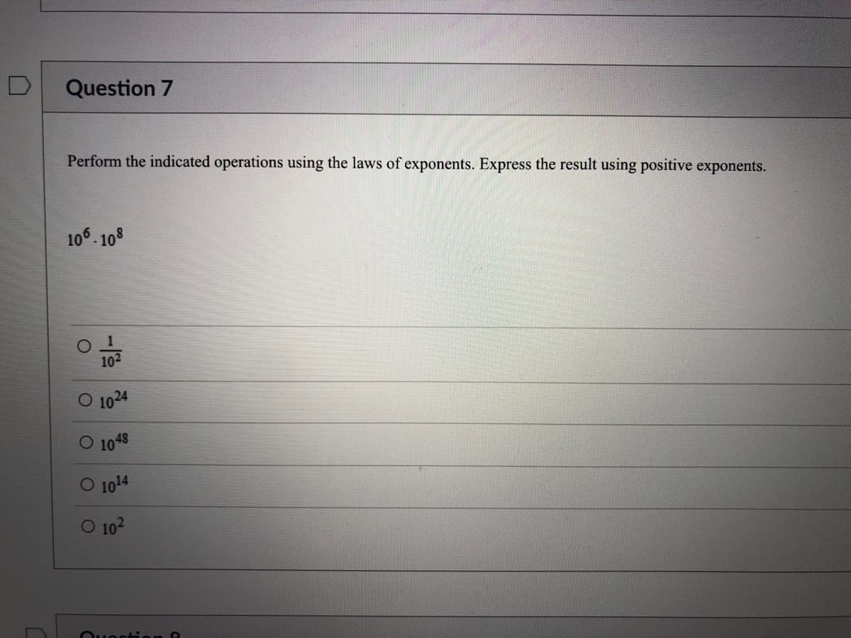Question 7
Perform the indicated operations using the laws of exponents. Express the result using positive exponents.
106. 108
102
O 1024
1048
O 1014
O 102
Ouogtion
