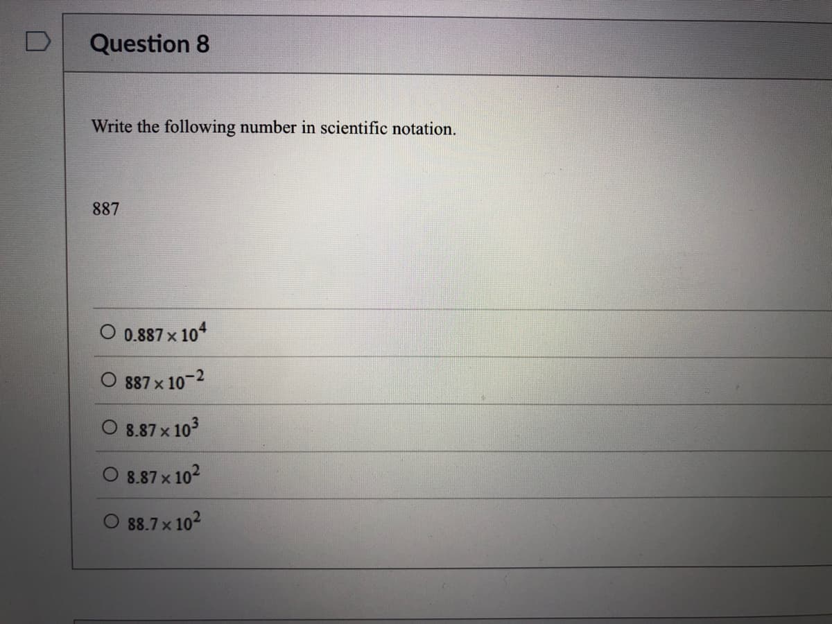 Question 8
Write the following number in scientific notation.
887
0.887 x 104
887 x 10-2
8.87 x 103
8.87 x 102
88.7 x 102
