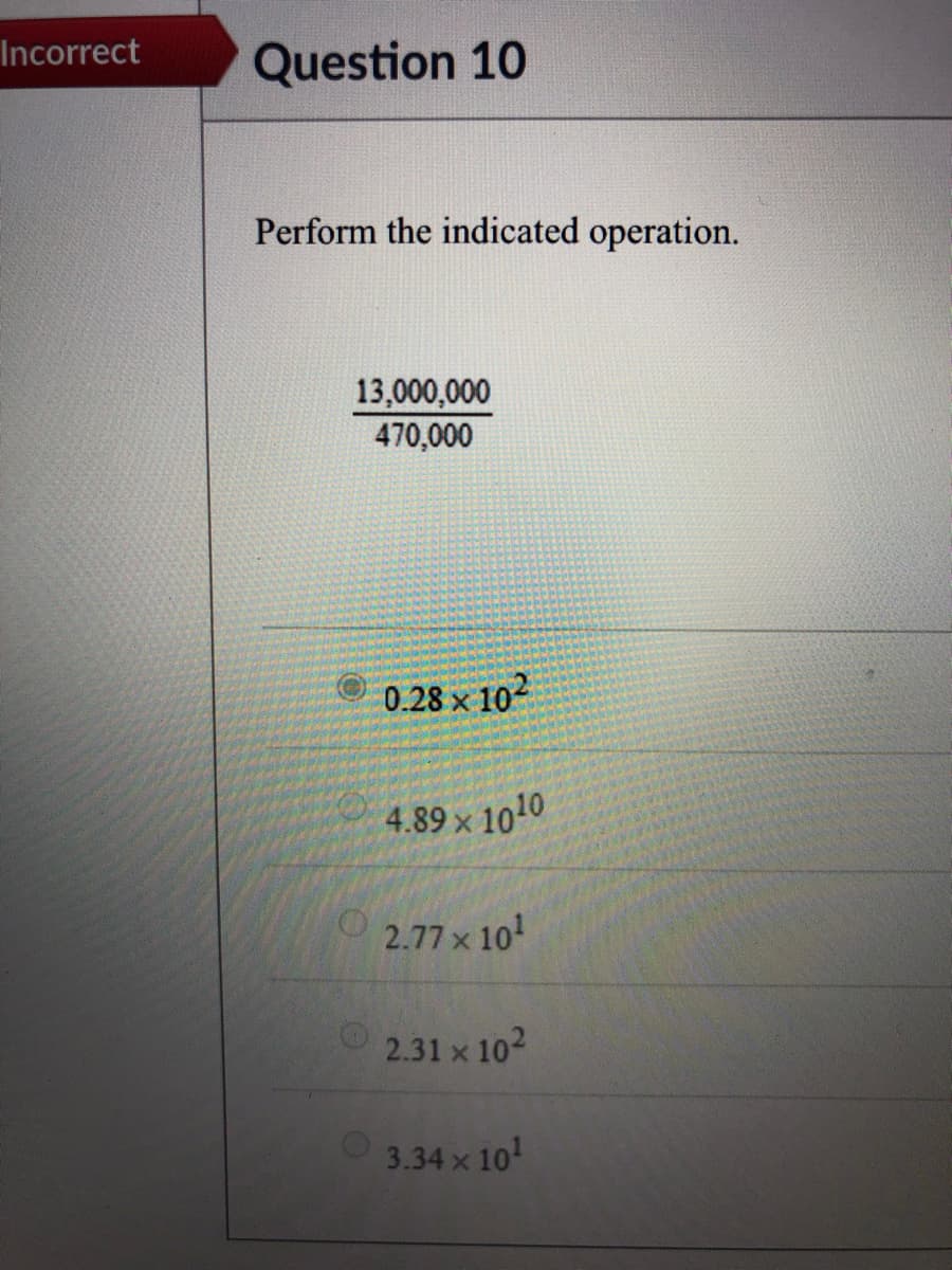 Incorrect
Question 10
Perform the indicated operation.
13,000,000
470,000
0.28 x 102
4.89 x 1010
2.77 x 10
2.31 x 102
3.34 x 10
