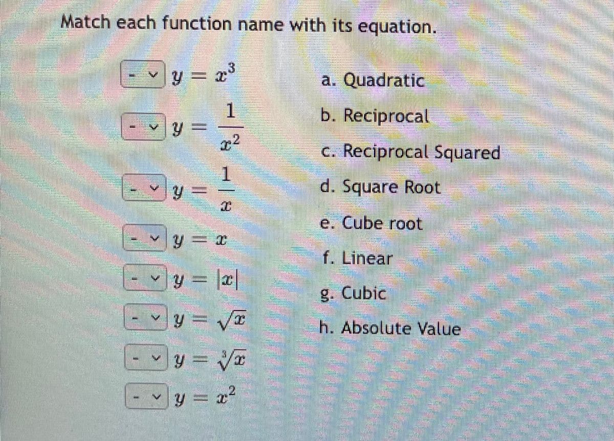 Match each function name with its equation.
y = r
a. Quadratic
1.
b. Reciprocal
c. Reciprocal Squared
1
d. Square Root
e. Cube root
f. Linear
|2| = h
y = VT
g. Cubic
h. Absolute Value
y = Vr
y = r2
