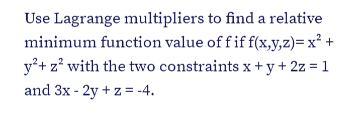 Use Lagrange multipliers to find a relative
minimum function value of f if f(x,y,z)= x² +
y²+ z² with the two constraints x + y + 2z = 1
and 3x - 2y + z = -4.