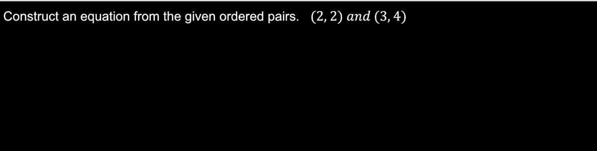 Construct an equation from the given ordered pairs. (2, 2) and (3, 4)
