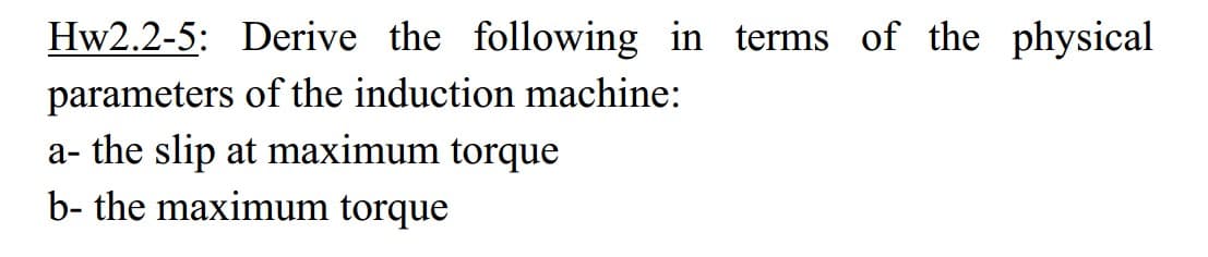 Hw2.2-5: Derive the following in terms of the physical
parameters of the induction machine:
a- the slip at maximum torque
b- the maximum torque
